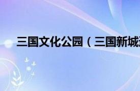 三国文化公园（三国新城遗址公园相关内容简介介绍）