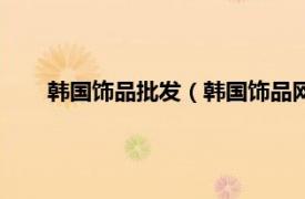 韩国饰品批发（韩国饰品网站货源网相关内容简介介绍）