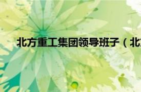 北方重工集团领导班子（北方重工集团相关内容简介介绍）