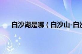 白沙湖是哪（白沙山-白沙湖景区相关内容简介介绍）