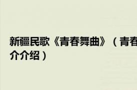 新疆民歌《青春舞曲》（青春舞曲 新疆维吾尔族民歌相关内容简介介绍）