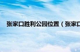 张家口胜利公园位置（张家口市胜利公园相关内容简介介绍）