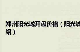 郑州阳光城开盘价格（阳光城 郑州市阳光城楼盘相关内容简介介绍）