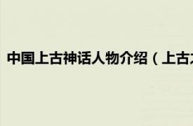 中国上古神话人物介绍（上古之神 神话人物相关内容简介介绍）