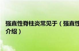 强直性脊柱炎常见于（强直性脊柱炎 强直性脊柱炎相关内容简介介绍）