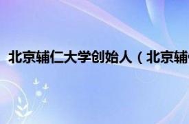 北京辅仁大学创始人（北京辅仁大学校友会相关内容简介介绍）