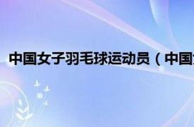 中国女子羽毛球运动员（中国女子羽毛球队相关内容简介介绍）