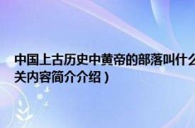 中国上古历史中黄帝的部落叫什么名字（炎黄二帝 上古社会部落的首领相关内容简介介绍）