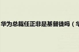 华为总裁任正非是基督徒吗（华为教父任正非相关内容简介介绍）