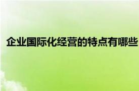 企业国际化经营的特点有哪些（经营国际化相关内容简介介绍）