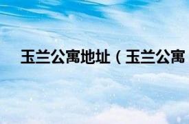 玉兰公寓地址（玉兰公寓 玉兰公寓相关内容简介介绍）