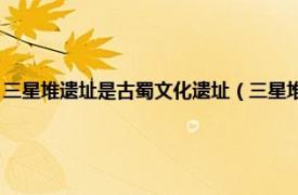 三星堆遗址是古蜀文化遗址（三星堆文明 古蜀文化遗址相关内容简介介绍）