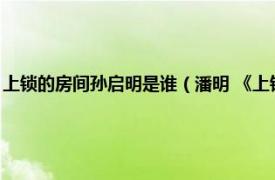 上锁的房间孙启明是谁（潘明 《上锁的房间》中的角色相关内容简介介绍）