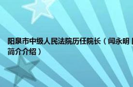 阳泉市中级人民法院历任院长（闫永明 阳泉市中级人民法院行政审判庭副庭长相关内容简介介绍）