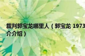 裁判郭宝龙哪里人（郭宝龙 1973年3月出生的中国足球裁判员相关内容简介介绍）