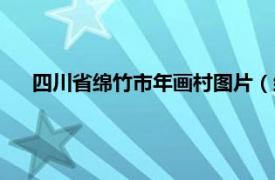 四川省绵竹市年画村图片（绵竹年画村相关内容简介介绍）