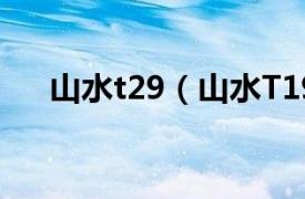 山水t29（山水T19相关内容简介介绍）