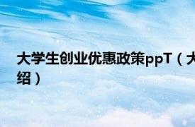 大学生创业优惠政策ppT（大学生创业优惠政策相关内容简介介绍）