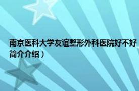 南京医科大学友谊整形外科医院好不好（南京医科大学附属友谊整形外科医院相关内容简介介绍）