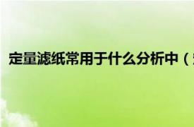 定量滤纸常用于什么分析中（定量分析滤纸相关内容简介介绍）