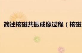 简述核磁共振成像过程（核磁共振成像原理相关内容简介介绍）