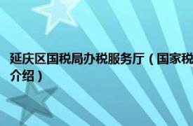 延庆区国税局办税服务厅（国家税务总局北京市延庆区税务局相关内容简介介绍）