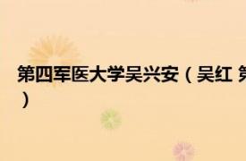 第四军医大学吴兴安（吴红 第四军医大学教授相关内容简介介绍）