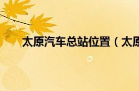 太原汽车总站位置（太原汽车站相关内容简介介绍）