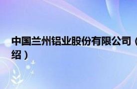 中国兰州铝业股份有限公司（兰州铝业有限公司相关内容简介介绍）