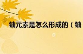 铀元素是怎么形成的（铀 金属元素相关内容简介介绍）