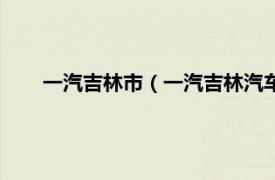 一汽吉林市（一汽吉林汽车有限公司相关内容简介介绍）