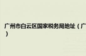 广州市白云区国家税务局地址（广州市白云区国家税务局相关内容简介介绍）