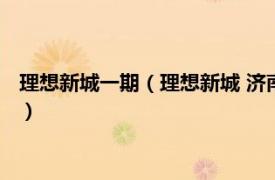 理想新城一期（理想新城 济南市理想新城楼盘相关内容简介介绍）