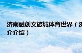 济南融创文旅城体育世界（济南万达文化体育旅游城相关内容简介介绍）