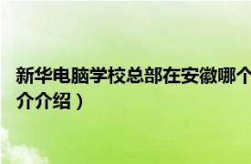 新华电脑学校总部在安徽哪个市?（安徽新华电脑学校相关内容简介介绍）