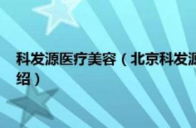 科发源医疗美容（北京科发源医院管理有限公司相关内容简介介绍）