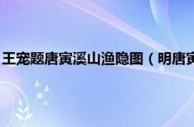 王宠题唐寅溪山渔隐图（明唐寅溪山渔隐图卷相关内容简介介绍）