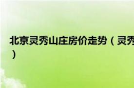 北京灵秀山庄房价走势（灵秀山庄 北京市楼盘相关内容简介介绍）