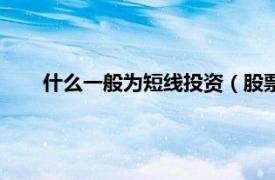 什么一般为短线投资（股票短线投资相关内容简介介绍）