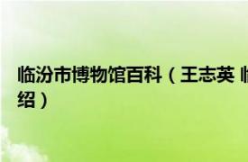 临汾市博物馆百科（王志英 临汾市博物馆副馆长相关内容简介介绍）