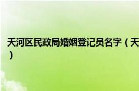 天河区民政局婚姻登记员名字（天河区民政局婚姻登记处相关内容简介介绍）