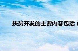 扶贫开发的主要内容包括（开发扶贫相关内容简介介绍）