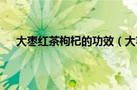 大枣红茶枸杞的功效（大枣枸杞茶相关内容简介介绍）