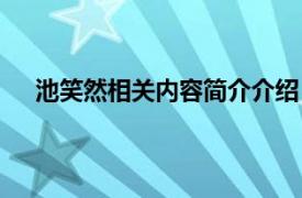 池笑然相关内容简介介绍（池笑然相关内容简介介绍）