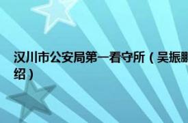 汉川市公安局第一看守所（吴振鹏 汉川市第一看守所民警相关内容简介介绍）