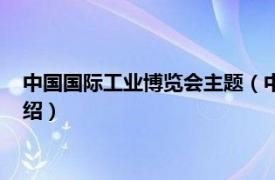 中国国际工业博览会主题（中国国际工业博览会相关内容简介介绍）