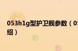 053h1g型护卫舰参数（053H1G型护卫舰相关内容简介介绍）