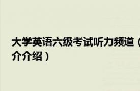 大学英语六级考试听力频道（大学英语六级考试听力相关内容简介介绍）