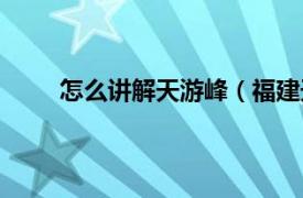 怎么讲解天游峰（福建天游峰相关内容简介介绍）