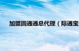 加盟圆通通总代理（际通宝连锁加盟网相关内容简介介绍）